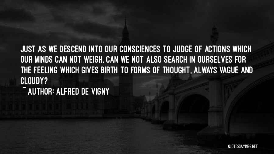 Alfred De Vigny Quotes: Just As We Descend Into Our Consciences To Judge Of Actions Which Our Minds Can Not Weigh, Can We Not