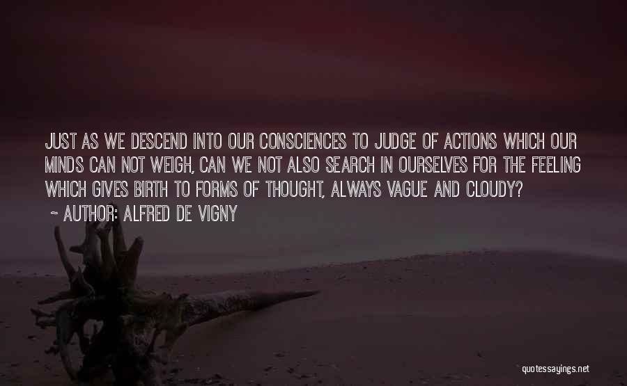 Alfred De Vigny Quotes: Just As We Descend Into Our Consciences To Judge Of Actions Which Our Minds Can Not Weigh, Can We Not