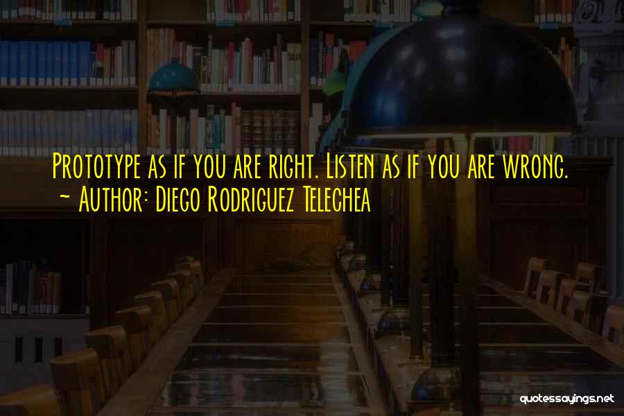 Diego Rodriguez Telechea Quotes: Prototype As If You Are Right. Listen As If You Are Wrong.