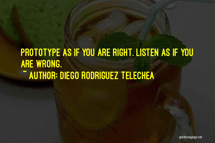 Diego Rodriguez Telechea Quotes: Prototype As If You Are Right. Listen As If You Are Wrong.