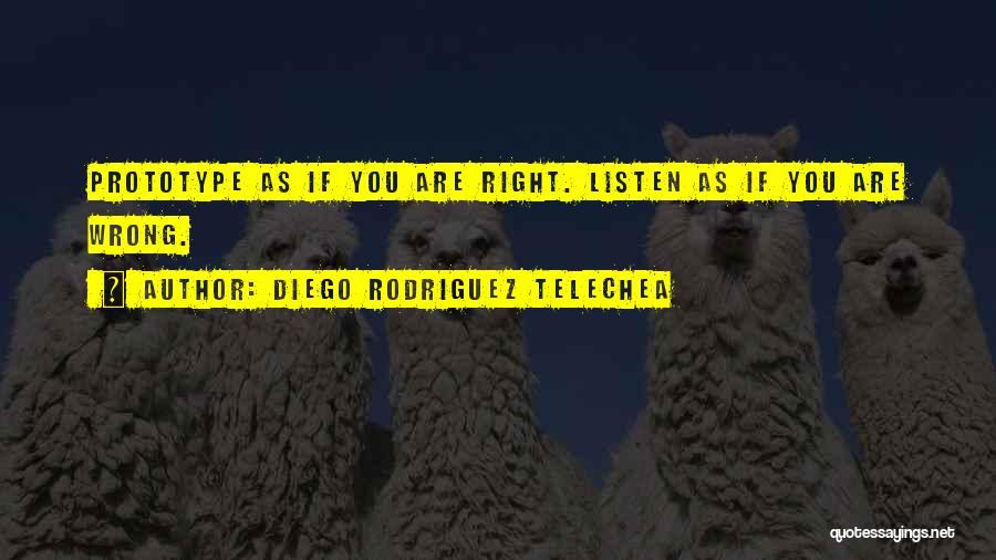 Diego Rodriguez Telechea Quotes: Prototype As If You Are Right. Listen As If You Are Wrong.