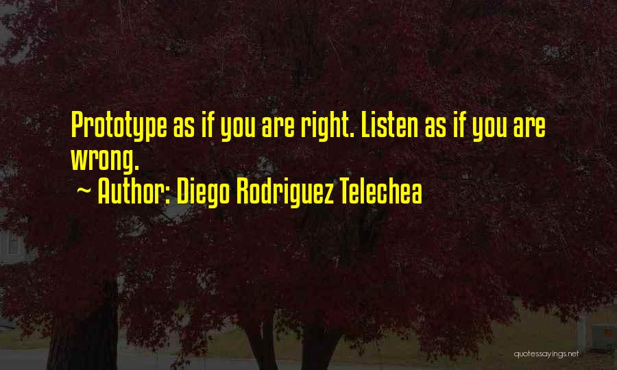 Diego Rodriguez Telechea Quotes: Prototype As If You Are Right. Listen As If You Are Wrong.