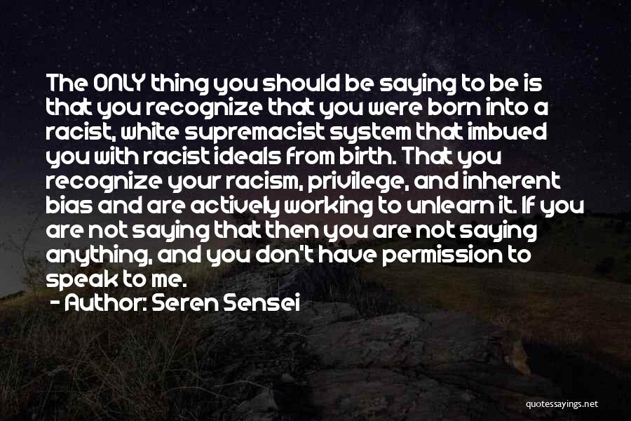 Seren Sensei Quotes: The Only Thing You Should Be Saying To Be Is That You Recognize That You Were Born Into A Racist,