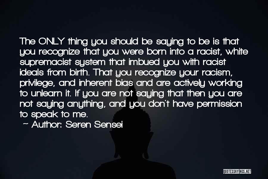 Seren Sensei Quotes: The Only Thing You Should Be Saying To Be Is That You Recognize That You Were Born Into A Racist,