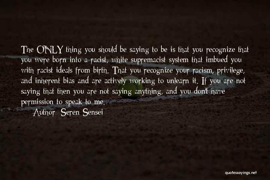 Seren Sensei Quotes: The Only Thing You Should Be Saying To Be Is That You Recognize That You Were Born Into A Racist,