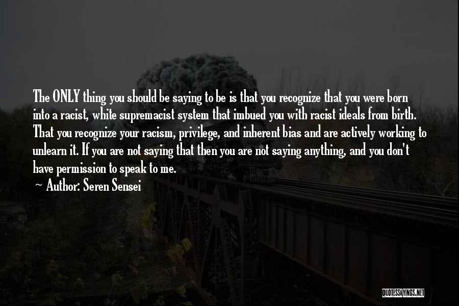 Seren Sensei Quotes: The Only Thing You Should Be Saying To Be Is That You Recognize That You Were Born Into A Racist,