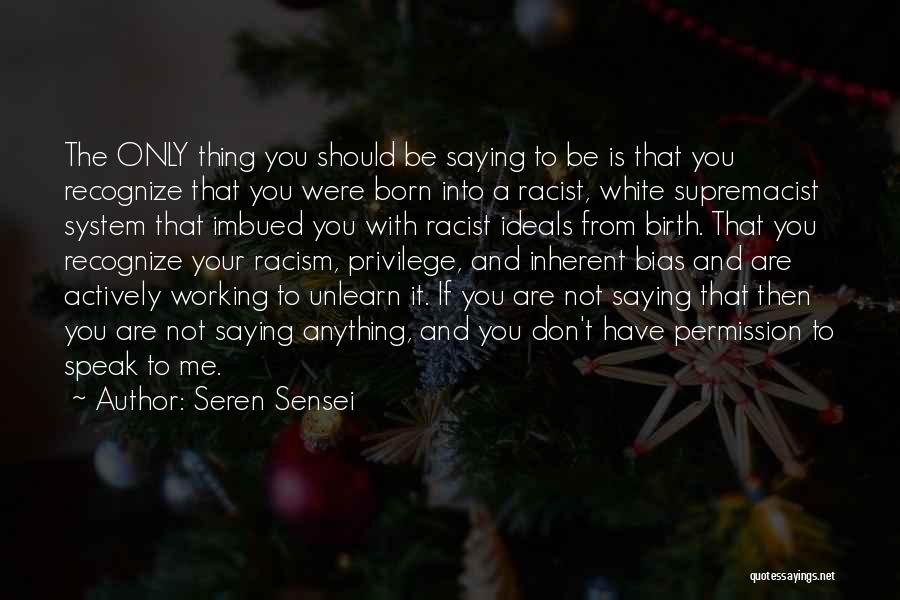 Seren Sensei Quotes: The Only Thing You Should Be Saying To Be Is That You Recognize That You Were Born Into A Racist,