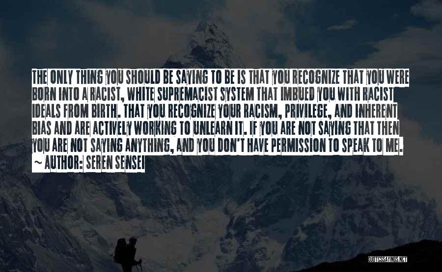 Seren Sensei Quotes: The Only Thing You Should Be Saying To Be Is That You Recognize That You Were Born Into A Racist,