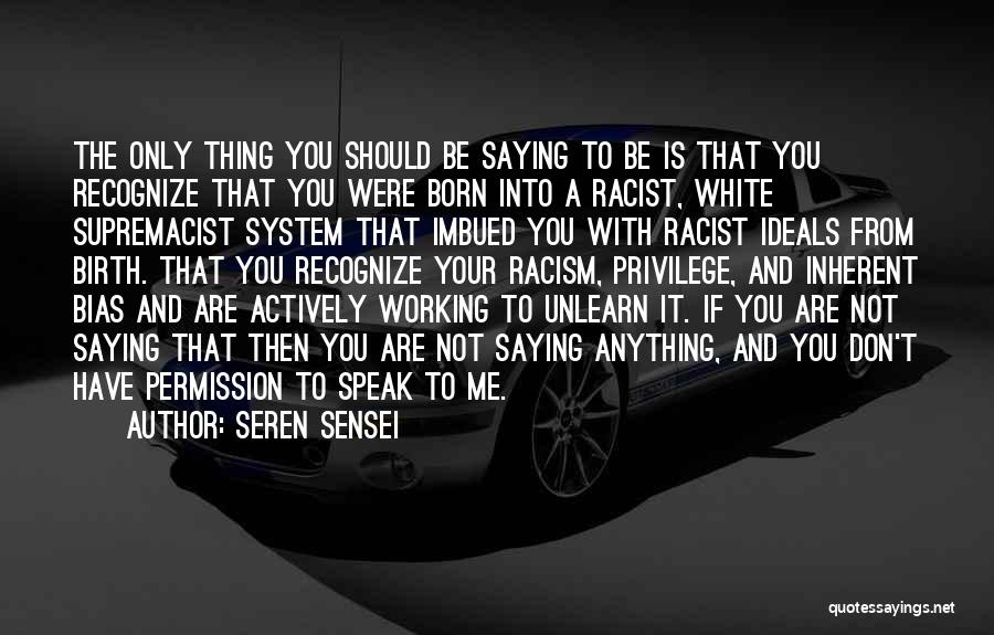 Seren Sensei Quotes: The Only Thing You Should Be Saying To Be Is That You Recognize That You Were Born Into A Racist,