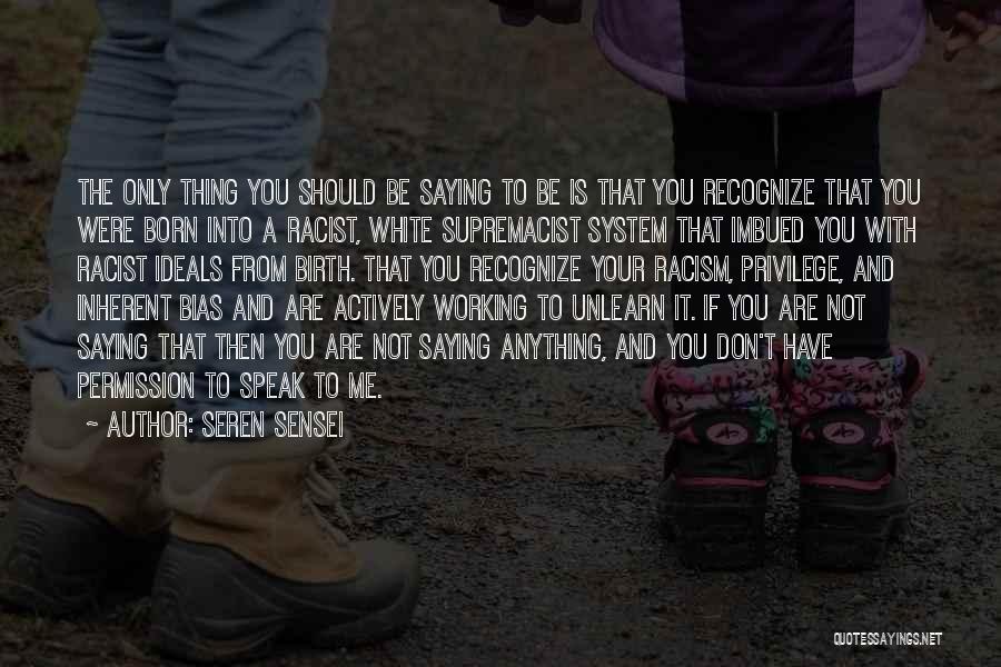 Seren Sensei Quotes: The Only Thing You Should Be Saying To Be Is That You Recognize That You Were Born Into A Racist,