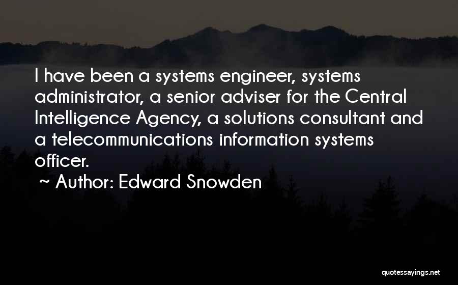 Edward Snowden Quotes: I Have Been A Systems Engineer, Systems Administrator, A Senior Adviser For The Central Intelligence Agency, A Solutions Consultant And