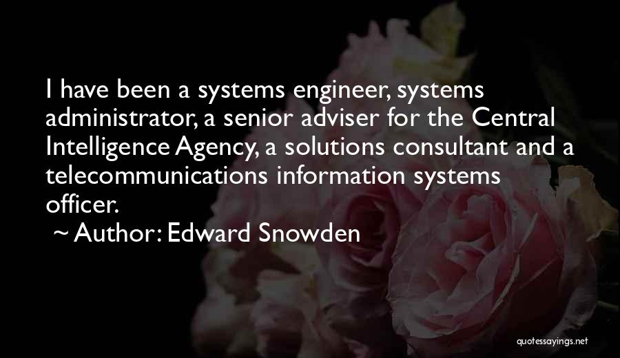 Edward Snowden Quotes: I Have Been A Systems Engineer, Systems Administrator, A Senior Adviser For The Central Intelligence Agency, A Solutions Consultant And