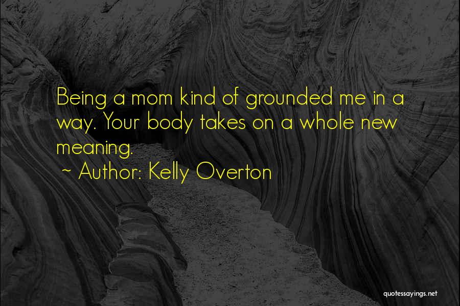 Kelly Overton Quotes: Being A Mom Kind Of Grounded Me In A Way. Your Body Takes On A Whole New Meaning.
