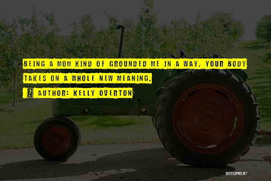 Kelly Overton Quotes: Being A Mom Kind Of Grounded Me In A Way. Your Body Takes On A Whole New Meaning.