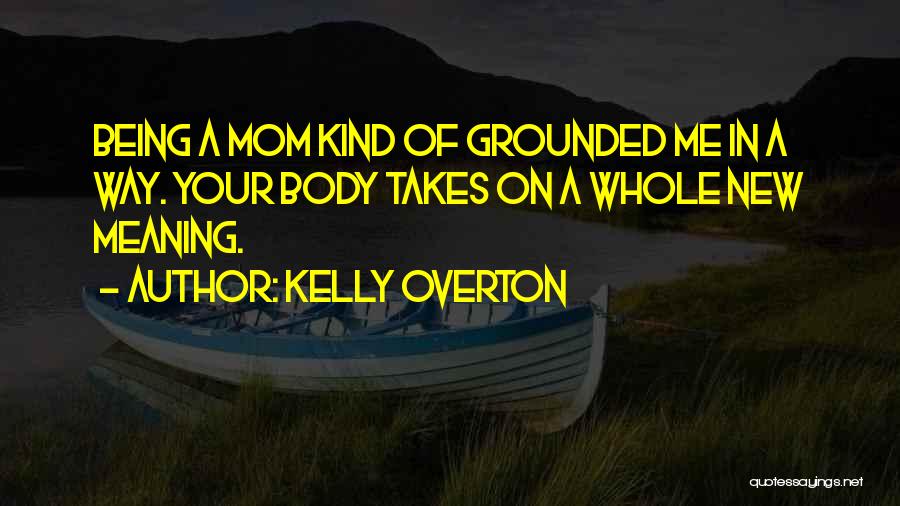 Kelly Overton Quotes: Being A Mom Kind Of Grounded Me In A Way. Your Body Takes On A Whole New Meaning.