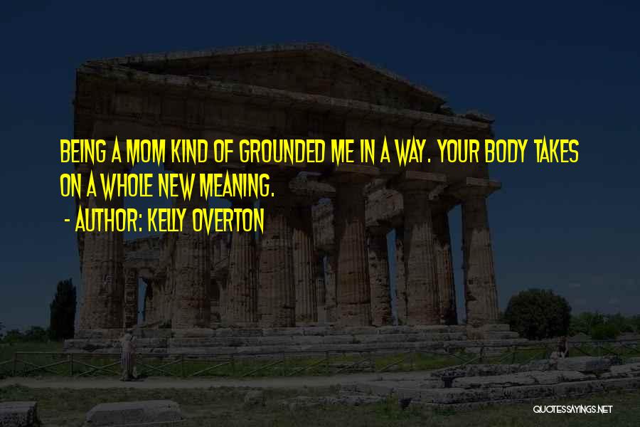 Kelly Overton Quotes: Being A Mom Kind Of Grounded Me In A Way. Your Body Takes On A Whole New Meaning.