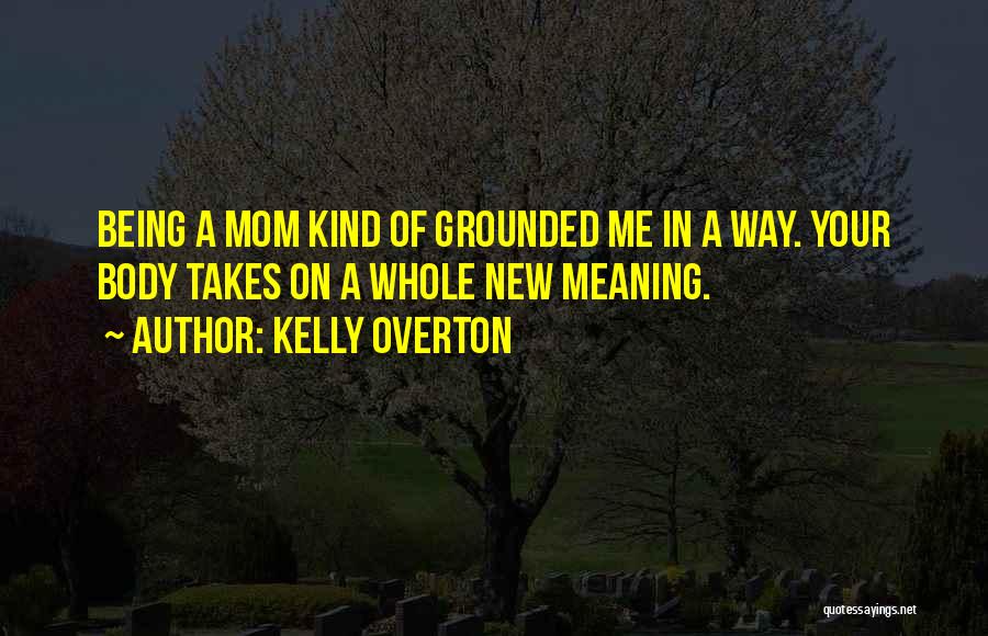 Kelly Overton Quotes: Being A Mom Kind Of Grounded Me In A Way. Your Body Takes On A Whole New Meaning.