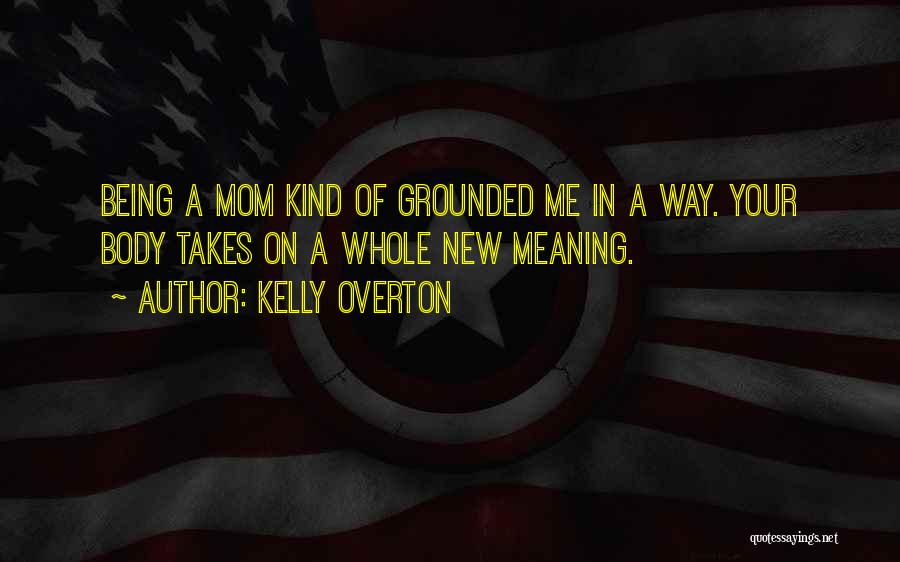 Kelly Overton Quotes: Being A Mom Kind Of Grounded Me In A Way. Your Body Takes On A Whole New Meaning.