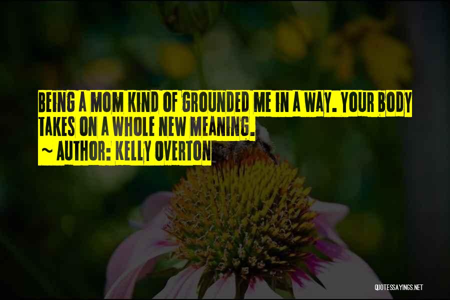 Kelly Overton Quotes: Being A Mom Kind Of Grounded Me In A Way. Your Body Takes On A Whole New Meaning.