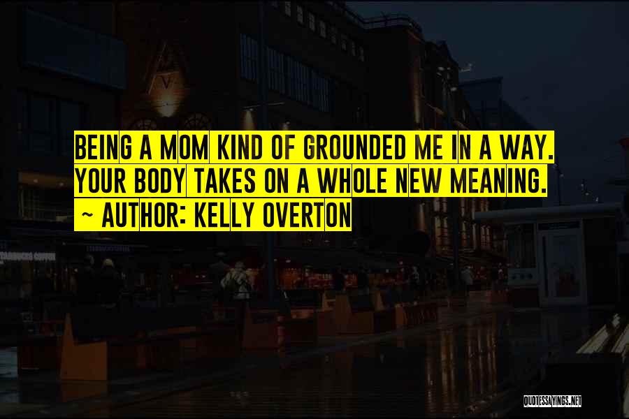 Kelly Overton Quotes: Being A Mom Kind Of Grounded Me In A Way. Your Body Takes On A Whole New Meaning.