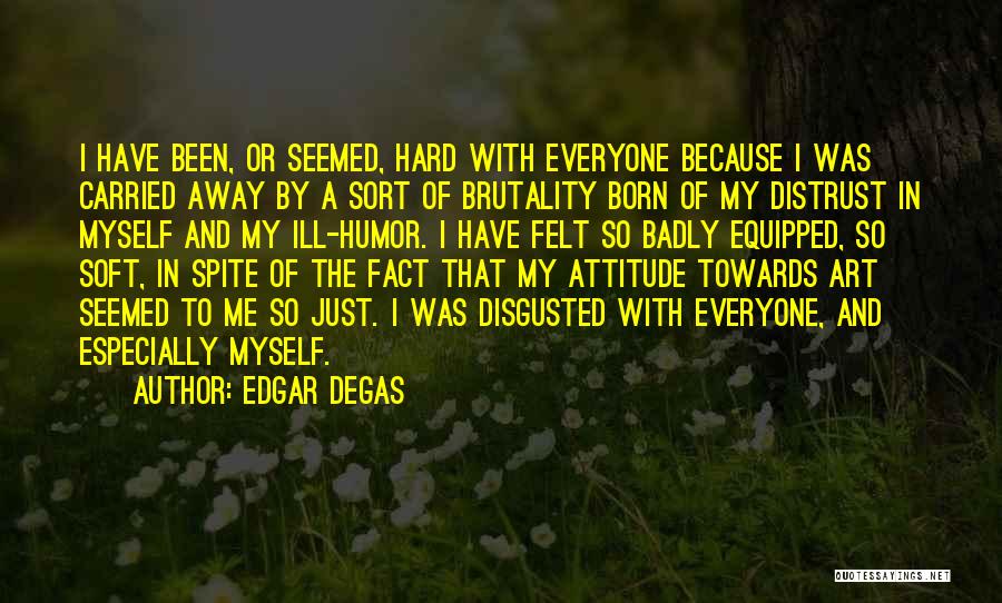Edgar Degas Quotes: I Have Been, Or Seemed, Hard With Everyone Because I Was Carried Away By A Sort Of Brutality Born Of