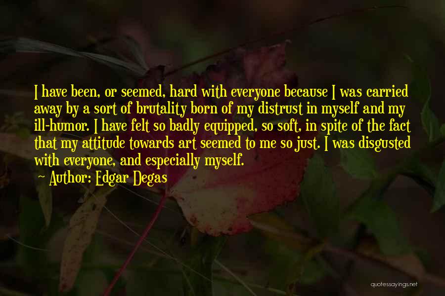 Edgar Degas Quotes: I Have Been, Or Seemed, Hard With Everyone Because I Was Carried Away By A Sort Of Brutality Born Of