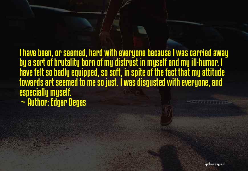 Edgar Degas Quotes: I Have Been, Or Seemed, Hard With Everyone Because I Was Carried Away By A Sort Of Brutality Born Of