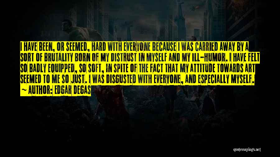 Edgar Degas Quotes: I Have Been, Or Seemed, Hard With Everyone Because I Was Carried Away By A Sort Of Brutality Born Of