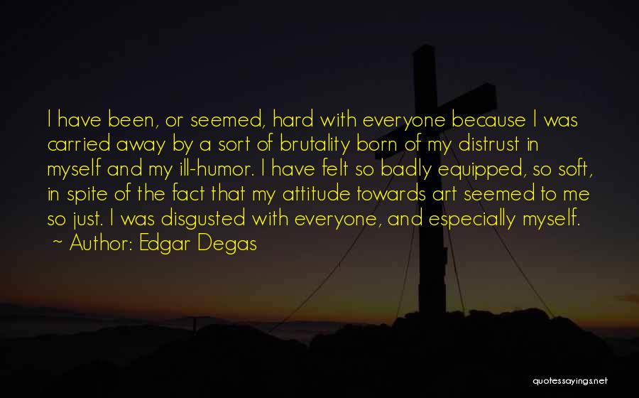 Edgar Degas Quotes: I Have Been, Or Seemed, Hard With Everyone Because I Was Carried Away By A Sort Of Brutality Born Of