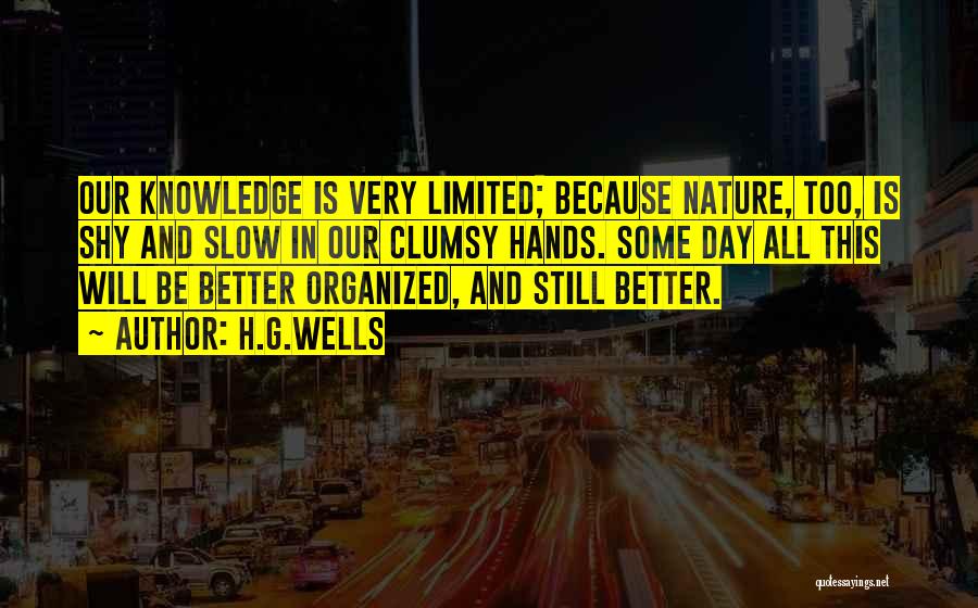 H.G.Wells Quotes: Our Knowledge Is Very Limited; Because Nature, Too, Is Shy And Slow In Our Clumsy Hands. Some Day All This