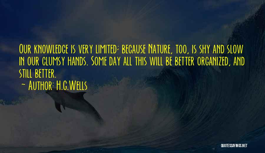H.G.Wells Quotes: Our Knowledge Is Very Limited; Because Nature, Too, Is Shy And Slow In Our Clumsy Hands. Some Day All This