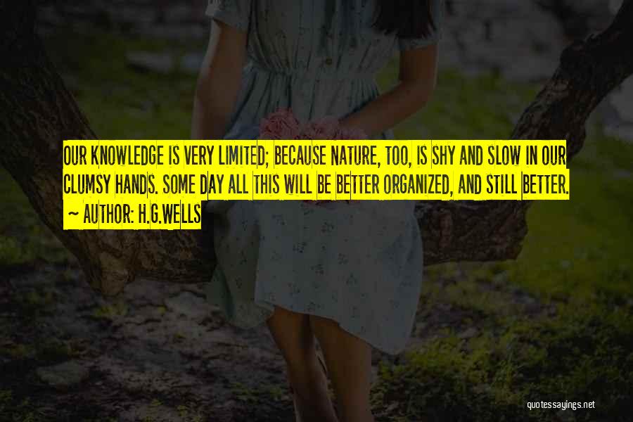 H.G.Wells Quotes: Our Knowledge Is Very Limited; Because Nature, Too, Is Shy And Slow In Our Clumsy Hands. Some Day All This