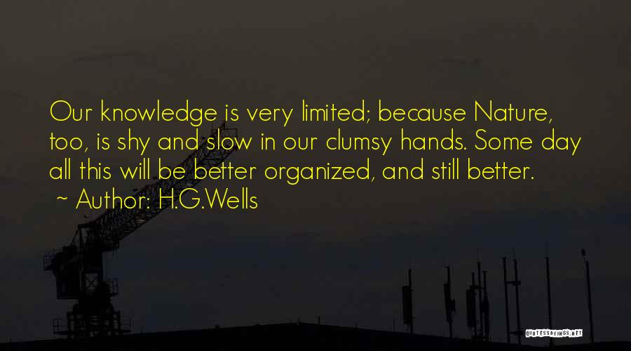H.G.Wells Quotes: Our Knowledge Is Very Limited; Because Nature, Too, Is Shy And Slow In Our Clumsy Hands. Some Day All This