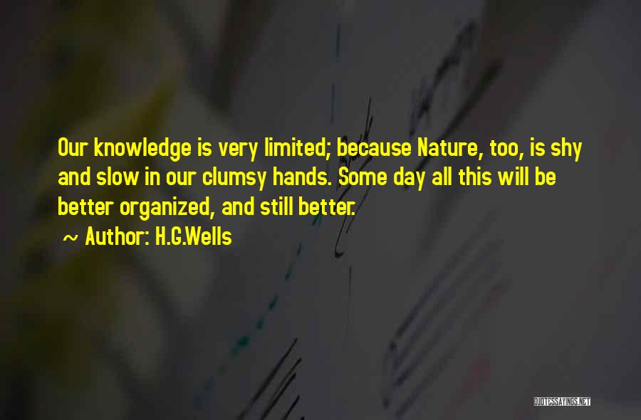 H.G.Wells Quotes: Our Knowledge Is Very Limited; Because Nature, Too, Is Shy And Slow In Our Clumsy Hands. Some Day All This