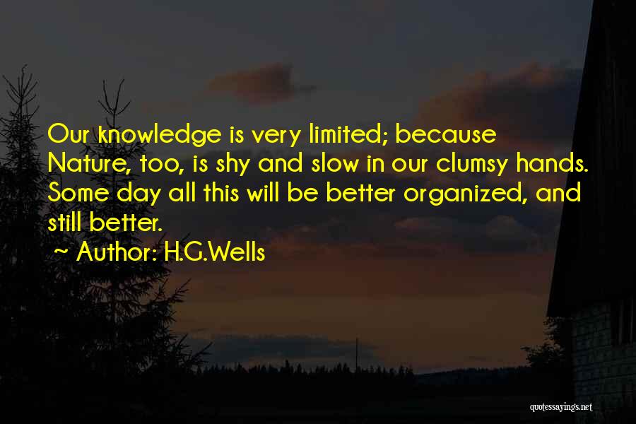 H.G.Wells Quotes: Our Knowledge Is Very Limited; Because Nature, Too, Is Shy And Slow In Our Clumsy Hands. Some Day All This