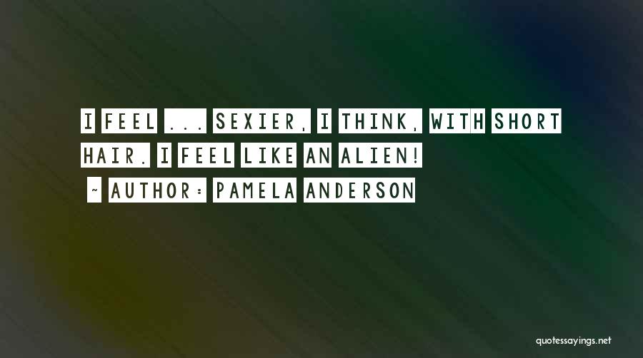 Pamela Anderson Quotes: I Feel ... Sexier, I Think, With Short Hair. I Feel Like An Alien!