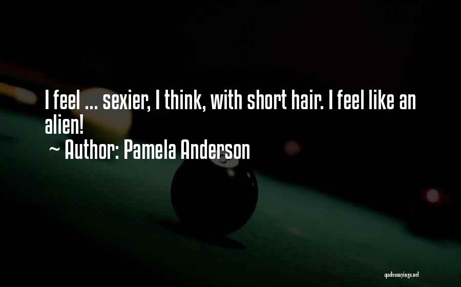 Pamela Anderson Quotes: I Feel ... Sexier, I Think, With Short Hair. I Feel Like An Alien!