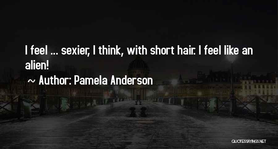 Pamela Anderson Quotes: I Feel ... Sexier, I Think, With Short Hair. I Feel Like An Alien!