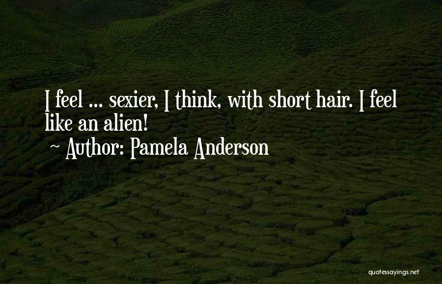 Pamela Anderson Quotes: I Feel ... Sexier, I Think, With Short Hair. I Feel Like An Alien!