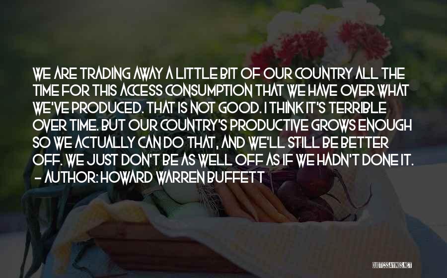 Howard Warren Buffett Quotes: We Are Trading Away A Little Bit Of Our Country All The Time For This Access Consumption That We Have