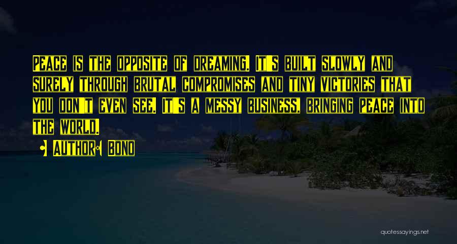 Bono Quotes: Peace Is The Opposite Of Dreaming. It's Built Slowly And Surely Through Brutal Compromises And Tiny Victories That You Don't