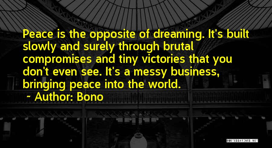 Bono Quotes: Peace Is The Opposite Of Dreaming. It's Built Slowly And Surely Through Brutal Compromises And Tiny Victories That You Don't