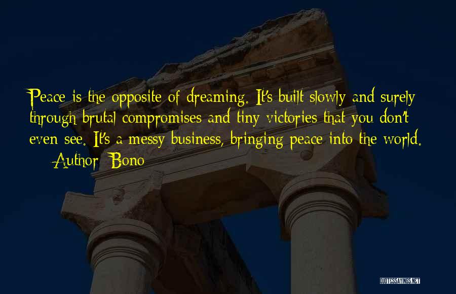 Bono Quotes: Peace Is The Opposite Of Dreaming. It's Built Slowly And Surely Through Brutal Compromises And Tiny Victories That You Don't