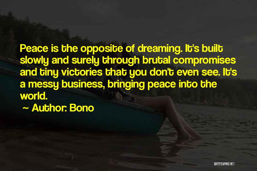 Bono Quotes: Peace Is The Opposite Of Dreaming. It's Built Slowly And Surely Through Brutal Compromises And Tiny Victories That You Don't
