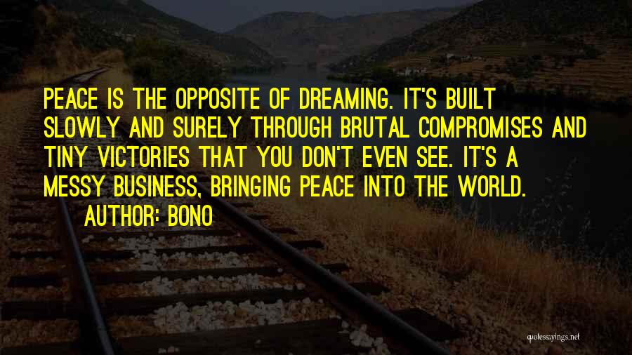 Bono Quotes: Peace Is The Opposite Of Dreaming. It's Built Slowly And Surely Through Brutal Compromises And Tiny Victories That You Don't