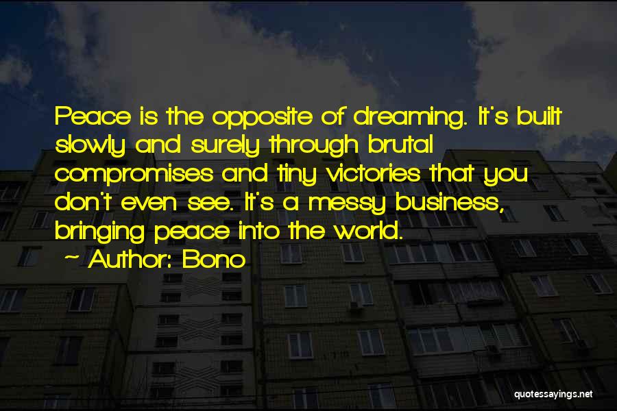 Bono Quotes: Peace Is The Opposite Of Dreaming. It's Built Slowly And Surely Through Brutal Compromises And Tiny Victories That You Don't