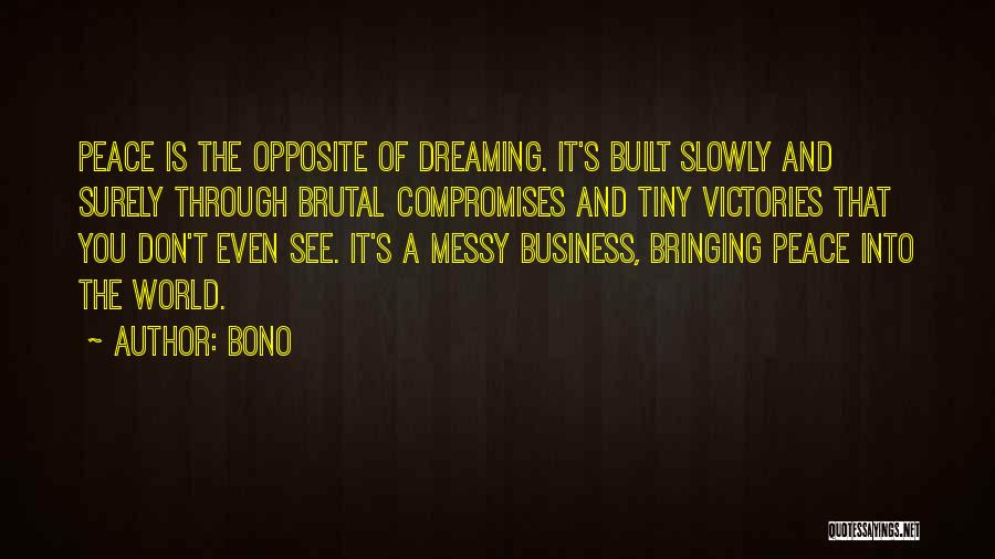 Bono Quotes: Peace Is The Opposite Of Dreaming. It's Built Slowly And Surely Through Brutal Compromises And Tiny Victories That You Don't