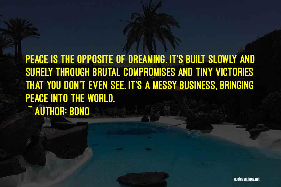 Bono Quotes: Peace Is The Opposite Of Dreaming. It's Built Slowly And Surely Through Brutal Compromises And Tiny Victories That You Don't