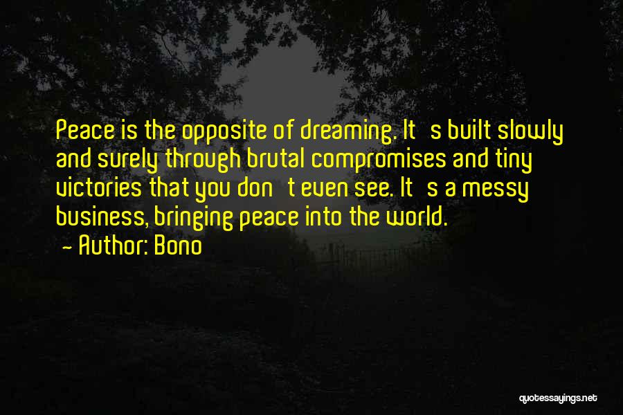 Bono Quotes: Peace Is The Opposite Of Dreaming. It's Built Slowly And Surely Through Brutal Compromises And Tiny Victories That You Don't