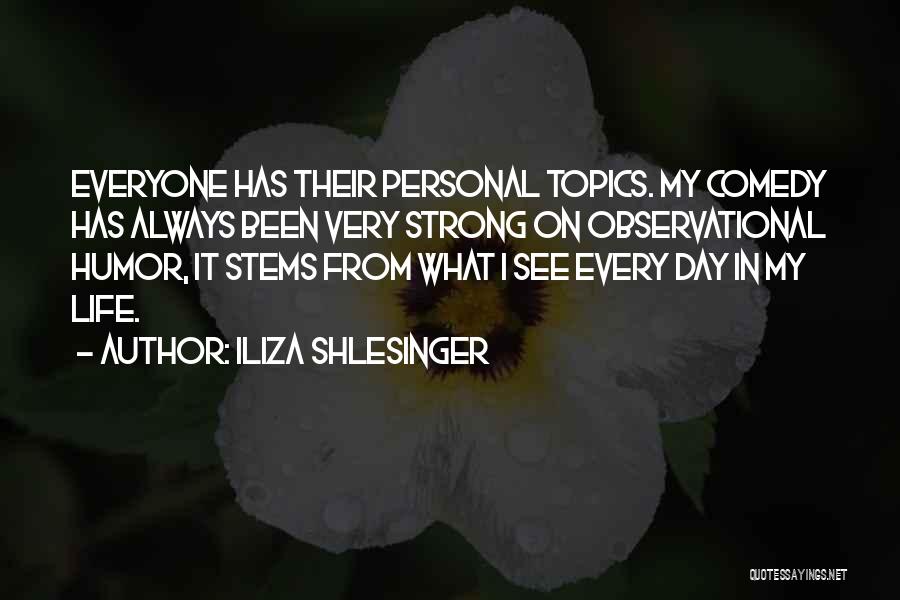 Iliza Shlesinger Quotes: Everyone Has Their Personal Topics. My Comedy Has Always Been Very Strong On Observational Humor, It Stems From What I